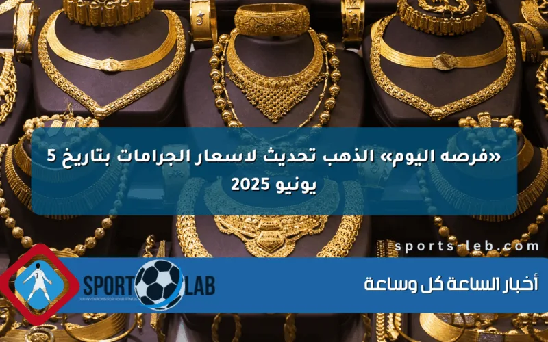 «فرصة اليوم» الذهب تحديث لأسعار الجرامات بتاريخ 5 يونيو 2025